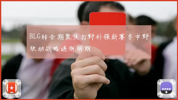 BLG转会期聚焦打野补强新赛季中野联动战略逐渐明朗