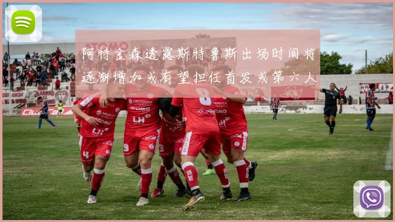 阿特金森透露斯特鲁斯出场时间将逐渐增加或有望担任首发或第六人