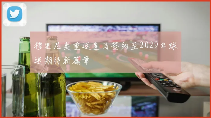 穆里尼奥重返皇马签约至2029年球迷期待新篇章