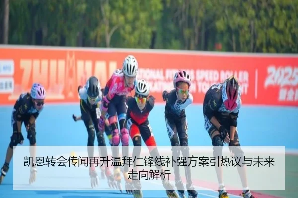 凯恩转会传闻再升温拜仁锋线补强方案引热议与未来走向解析