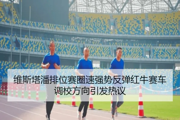 维斯塔潘排位赛圈速强势反弹红牛赛车调校方向引发热议